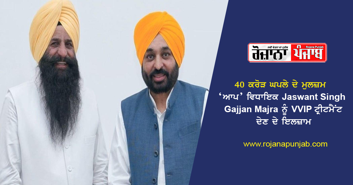 40 ਕਰੋੜ ਘਪਲੇ ਦੇ ਮੁਲਜ਼ਮ ‘ਆਪ’ ਵਿਧਾਇਕ Jaswant Singh Gajjan Majra ਨੂੰ VVIP ਟ੍ਰੀਟਮੈਂਟ ਦੇਣ ਦੇ ਇਲਜ਼ਾਮ